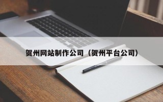 广安贺州网站制作公司（贺州平台公司）
